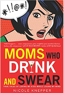 Moms Who Drink and Swear True Tales of Loving My Kids While Losing My Mind